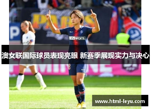 澳女联国际球员表现亮眼 新赛季展现实力与决心