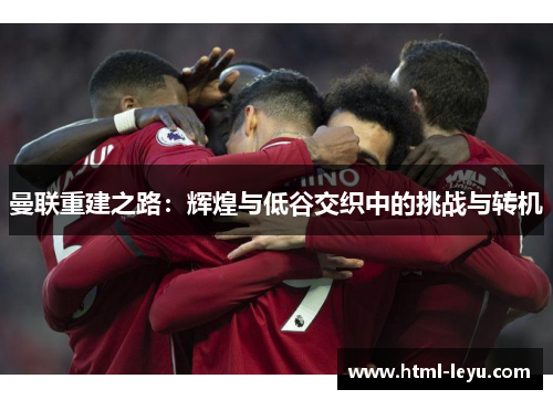 曼联重建之路：辉煌与低谷交织中的挑战与转机