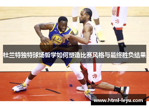 杜兰特独特球场哲学如何塑造比赛风格与最终胜负结果