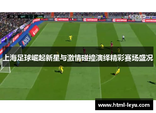 上海足球崛起新星与激情碰撞演绎精彩赛场盛况