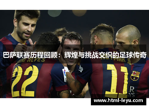 巴萨联赛历程回顾：辉煌与挑战交织的足球传奇