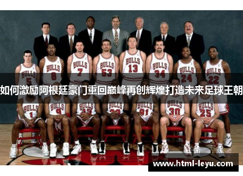 如何激励阿根廷豪门重回巅峰再创辉煌打造未来足球王朝