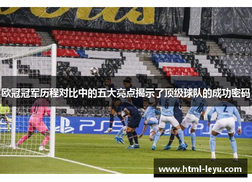 欧冠冠军历程对比中的五大亮点揭示了顶级球队的成功密码