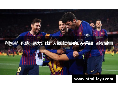 利物浦与巴萨：两大足球巨人巅峰对决的历史荣耀与传奇故事