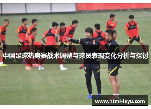 中国足球热身赛战术调整与球员表现变化分析与探讨