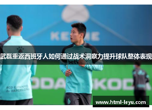 武磊重返西班牙人如何通过战术洞察力提升球队整体表现