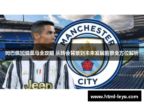 姆巴佩加盟皇马全攻略 从转会背景到未来发展前景全方位解析