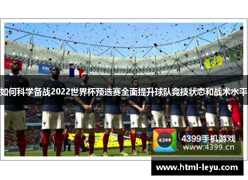 如何科学备战2022世界杯预选赛全面提升球队竞技状态和战术水平