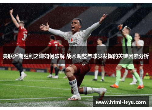 曼联近期胜利之道如何破解 战术调整与球员发挥的关键因素分析