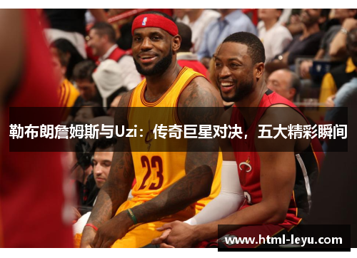 勒布朗詹姆斯与Uzi：传奇巨星对决，五大精彩瞬间