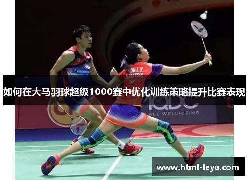如何在大马羽球超级1000赛中优化训练策略提升比赛表现
