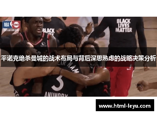 平诺克绝杀曼城的战术布局与背后深思熟虑的战略决策分析