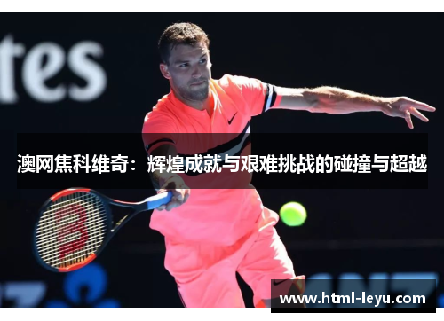 澳网焦科维奇：辉煌成就与艰难挑战的碰撞与超越