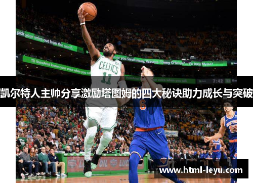 凯尔特人主帅分享激励塔图姆的四大秘诀助力成长与突破