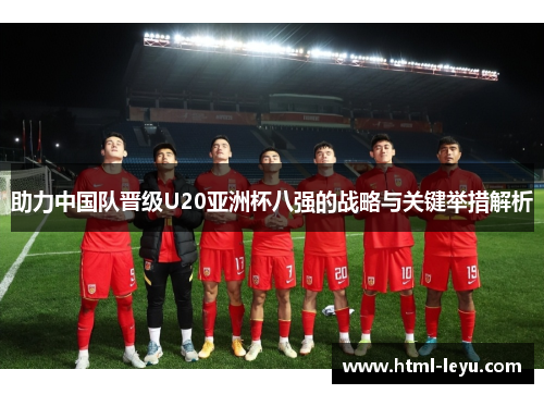 助力中国队晋级U20亚洲杯八强的战略与关键举措解析