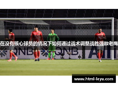 在没有核心球员的情况下如何通过战术调整战胜强敌老鹰