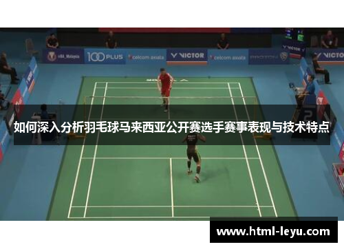 如何深入分析羽毛球马来西亚公开赛选手赛事表现与技术特点