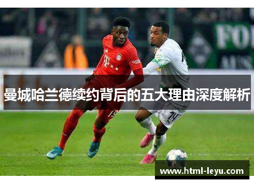 曼城哈兰德续约背后的五大理由深度解析