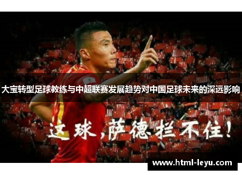 大宝转型足球教练与中超联赛发展趋势对中国足球未来的深远影响