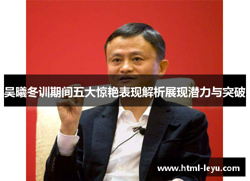 吴曦冬训期间五大惊艳表现解析展现潜力与突破