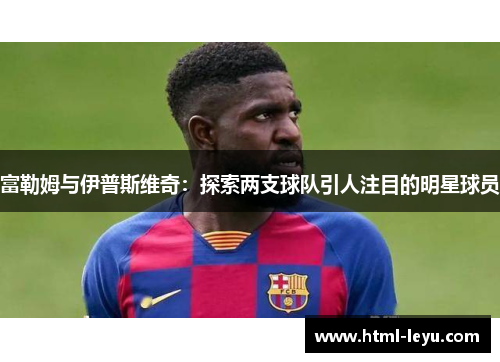 富勒姆与伊普斯维奇：探索两支球队引人注目的明星球员