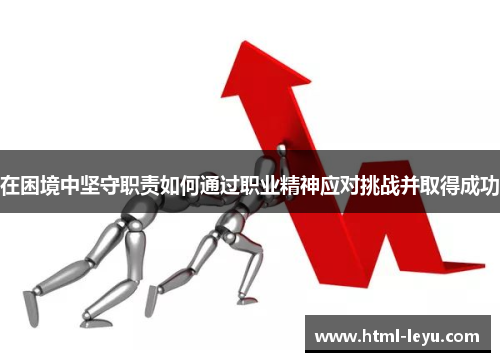 在困境中坚守职责如何通过职业精神应对挑战并取得成功
