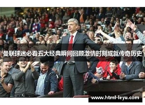 曼联球迷必看五大经典瞬间回顾激情时刻成就传奇历史