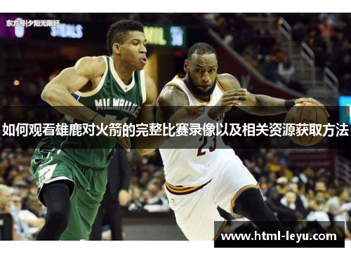 如何观看雄鹿对火箭的完整比赛录像以及相关资源获取方法