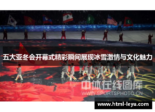 五大亚冬会开幕式精彩瞬间展现冰雪激情与文化魅力