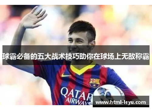 球霸必备的五大战术技巧助你在球场上无敌称霸