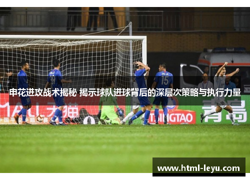 申花进攻战术揭秘 揭示球队进球背后的深层次策略与执行力量