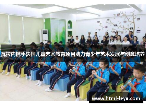 瓦拉内携手法国儿童艺术教育项目助力青少年艺术发展与创意培养