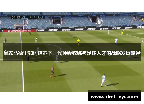 皇家马德里如何培养下一代顶级教练与足球人才的战略发展路径