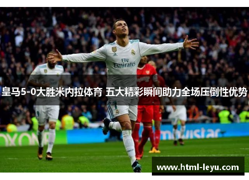 皇马5-0大胜米内拉体育 五大精彩瞬间助力全场压倒性优势