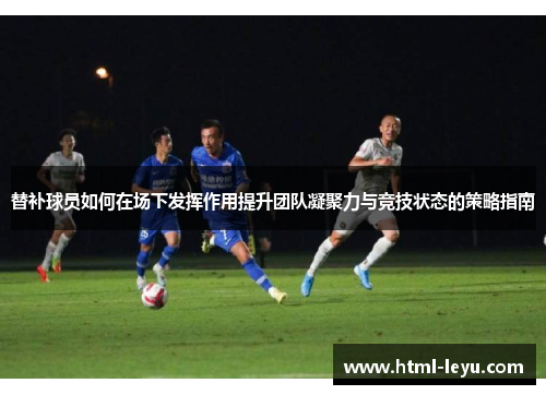 替补球员如何在场下发挥作用提升团队凝聚力与竞技状态的策略指南