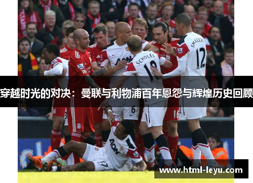 穿越时光的对决：曼联与利物浦百年恩怨与辉煌历史回顾