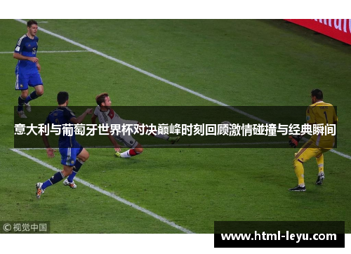 意大利与葡萄牙世界杯对决巅峰时刻回顾激情碰撞与经典瞬间