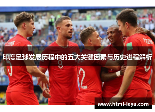 印度足球发展历程中的五大关键因素与历史进程解析