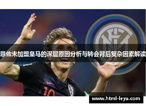 恩佐未加盟皇马的深层原因分析与转会背后复杂因素解读