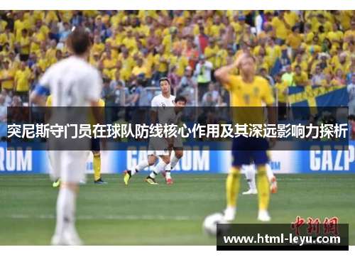 突尼斯守门员在球队防线核心作用及其深远影响力探析
