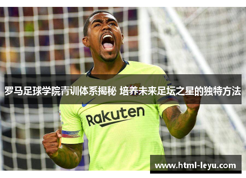 罗马足球学院青训体系揭秘 培养未来足坛之星的独特方法