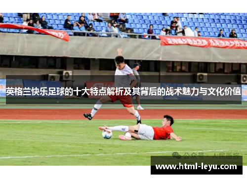 英格兰快乐足球的十大特点解析及其背后的战术魅力与文化价值