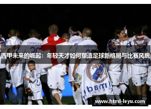 西甲未来的崛起：年轻天才如何塑造足球新格局与比赛风貌