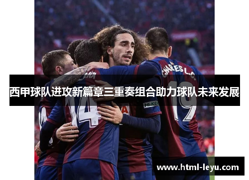 西甲球队进攻新篇章三重奏组合助力球队未来发展