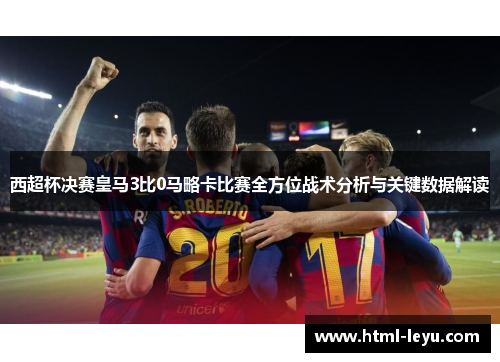 西超杯决赛皇马3比0马略卡比赛全方位战术分析与关键数据解读 西超杯决赛皇马3比0马略卡比赛全方位战术分析与关键数据解读