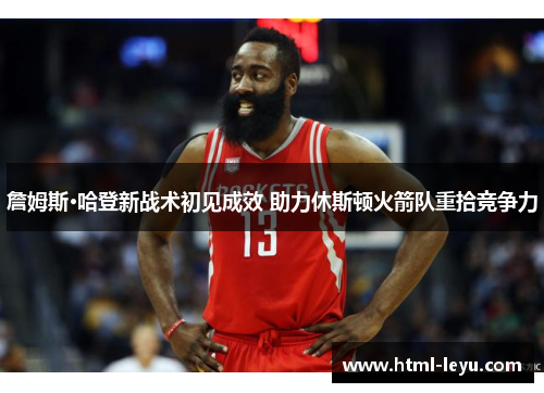 詹姆斯·哈登新战术初见成效 助力休斯顿火箭队重拾竞争力 詹姆斯·哈登新战术初见成效 助力休斯顿火箭队重拾竞争力