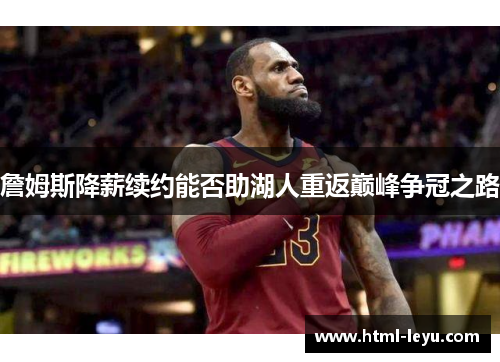 詹姆斯降薪续约能否助湖人重返巅峰争冠之路 詹姆斯降薪续约能否助湖人重返巅峰争冠之路