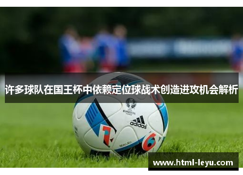 许多球队在国王杯中依赖定位球战术创造进攻机会解析 许多球队在国王杯中依赖定位球战术创造进攻机会解析