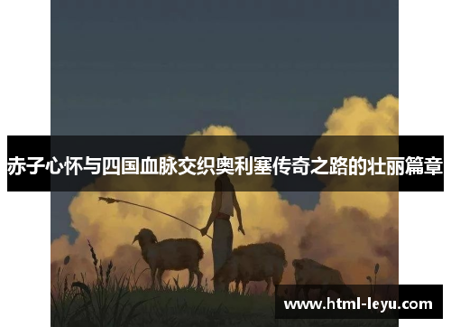 赤子心怀与四国血脉交织奥利塞传奇之路的壮丽篇章