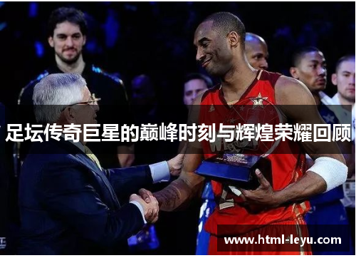 足坛传奇巨星的巅峰时刻与辉煌荣耀回顾 足坛传奇巨星的巅峰时刻与辉煌荣耀回顾